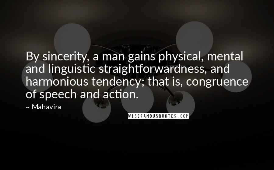 Mahavira Quotes: By sincerity, a man gains physical, mental and linguistic straightforwardness, and harmonious tendency; that is, congruence of speech and action.