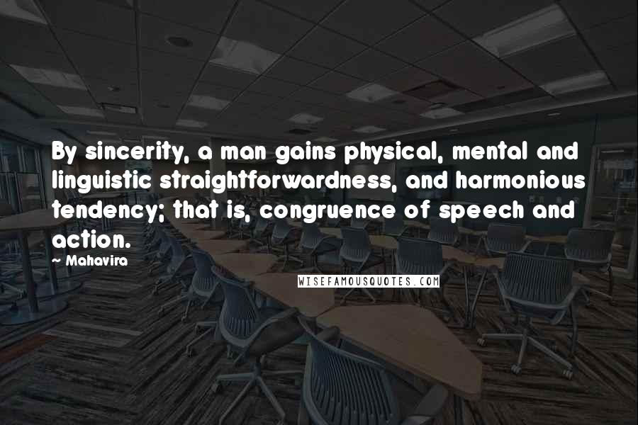 Mahavira Quotes: By sincerity, a man gains physical, mental and linguistic straightforwardness, and harmonious tendency; that is, congruence of speech and action.