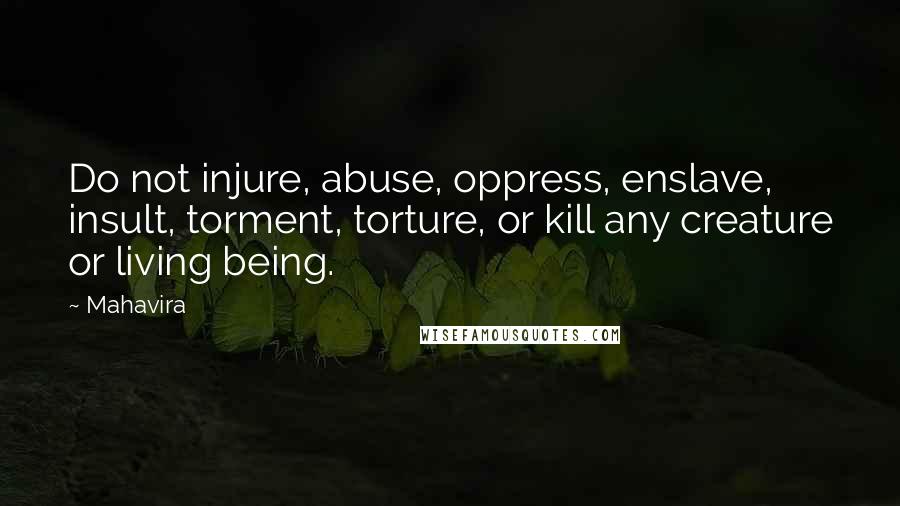 Mahavira Quotes: Do not injure, abuse, oppress, enslave, insult, torment, torture, or kill any creature or living being.