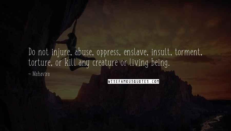 Mahavira Quotes: Do not injure, abuse, oppress, enslave, insult, torment, torture, or kill any creature or living being.