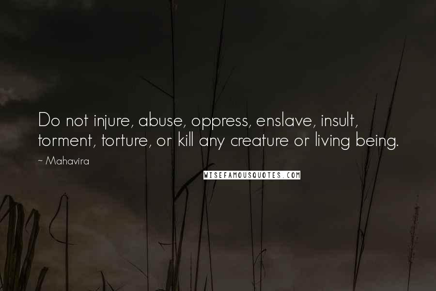 Mahavira Quotes: Do not injure, abuse, oppress, enslave, insult, torment, torture, or kill any creature or living being.