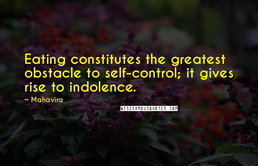 Mahavira Quotes: Eating constitutes the greatest obstacle to self-control; it gives rise to indolence.