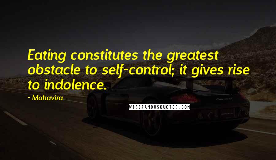 Mahavira Quotes: Eating constitutes the greatest obstacle to self-control; it gives rise to indolence.