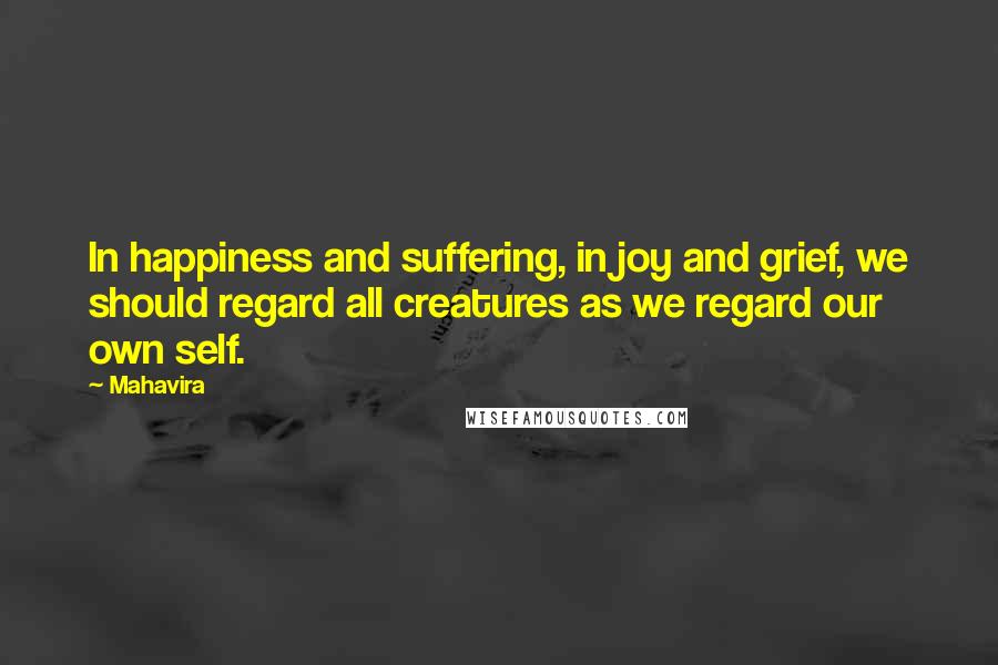 Mahavira Quotes: In happiness and suffering, in joy and grief, we should regard all creatures as we regard our own self.