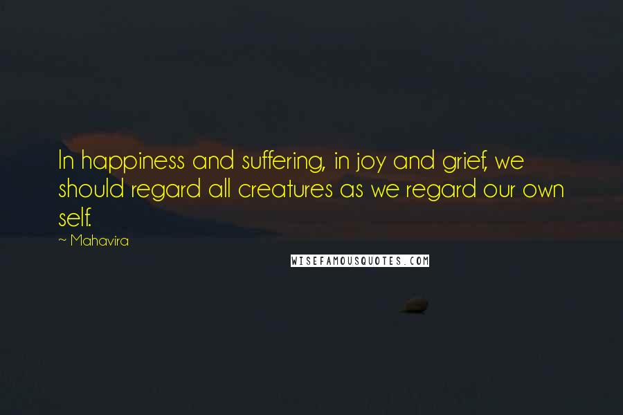 Mahavira Quotes: In happiness and suffering, in joy and grief, we should regard all creatures as we regard our own self.