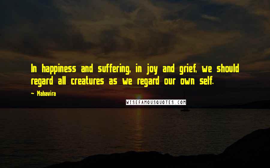 Mahavira Quotes: In happiness and suffering, in joy and grief, we should regard all creatures as we regard our own self.