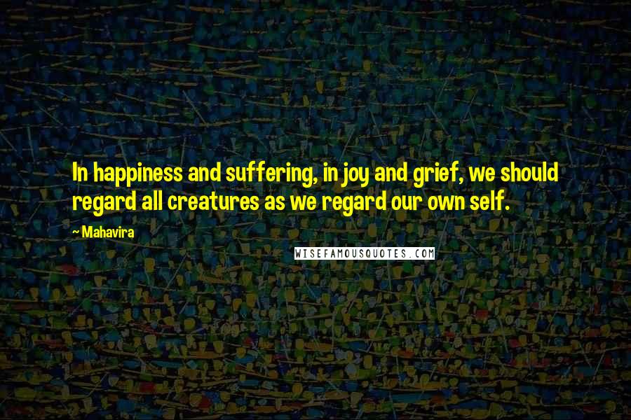 Mahavira Quotes: In happiness and suffering, in joy and grief, we should regard all creatures as we regard our own self.