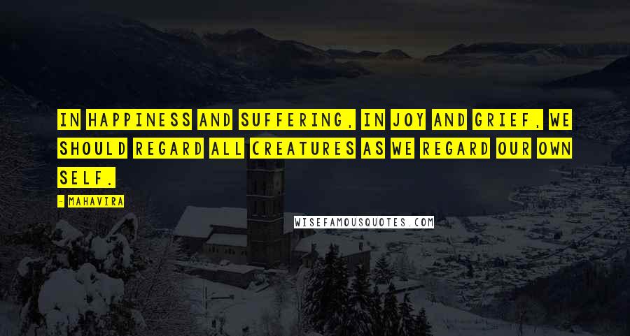 Mahavira Quotes: In happiness and suffering, in joy and grief, we should regard all creatures as we regard our own self.