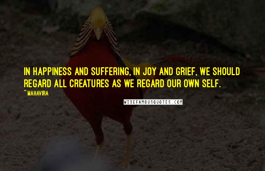 Mahavira Quotes: In happiness and suffering, in joy and grief, we should regard all creatures as we regard our own self.