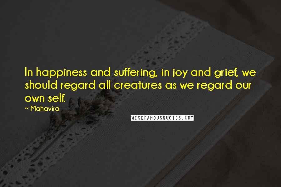 Mahavira Quotes: In happiness and suffering, in joy and grief, we should regard all creatures as we regard our own self.