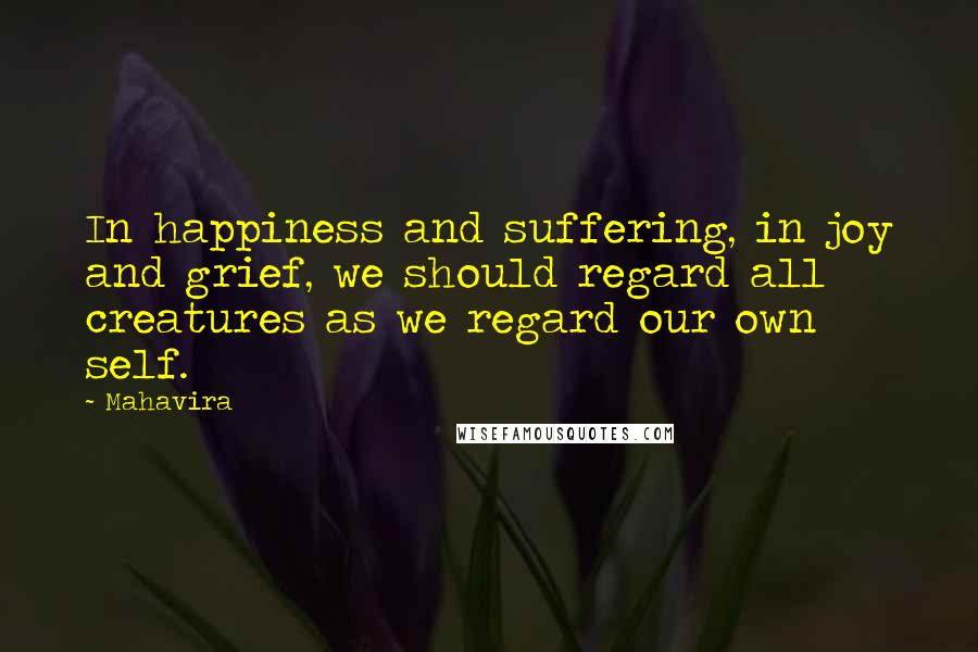 Mahavira Quotes: In happiness and suffering, in joy and grief, we should regard all creatures as we regard our own self.