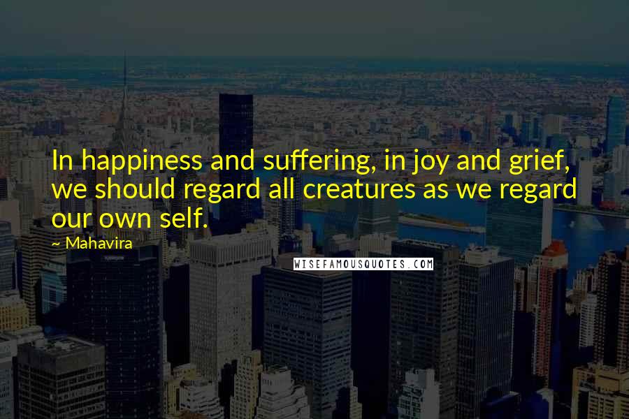 Mahavira Quotes: In happiness and suffering, in joy and grief, we should regard all creatures as we regard our own self.