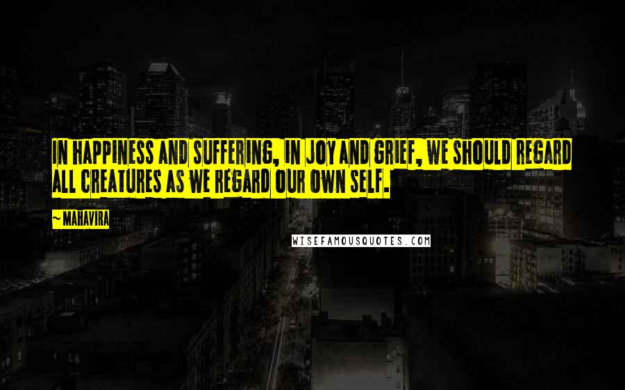 Mahavira Quotes: In happiness and suffering, in joy and grief, we should regard all creatures as we regard our own self.