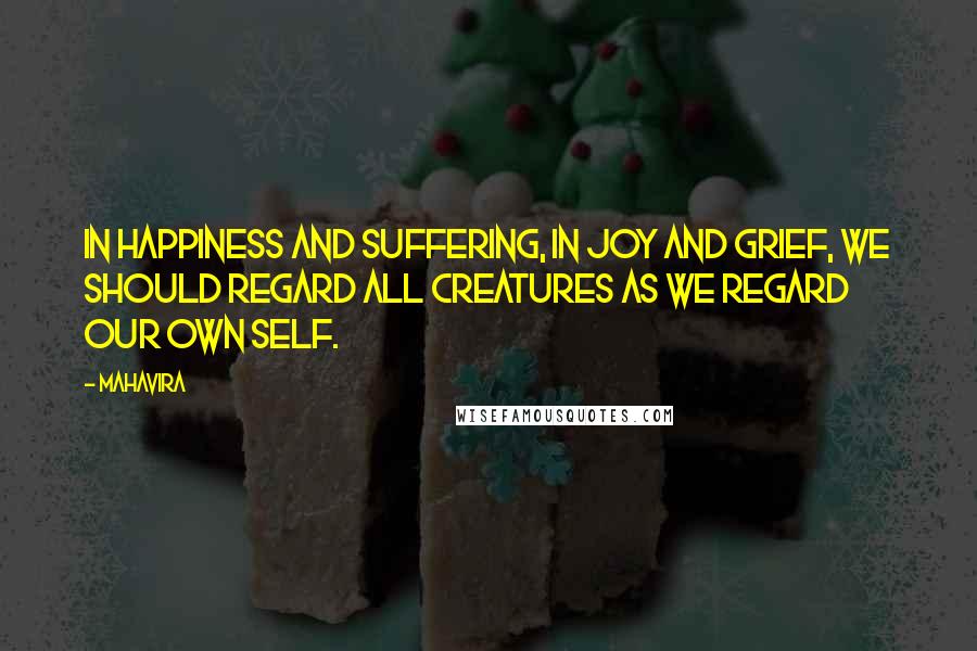 Mahavira Quotes: In happiness and suffering, in joy and grief, we should regard all creatures as we regard our own self.