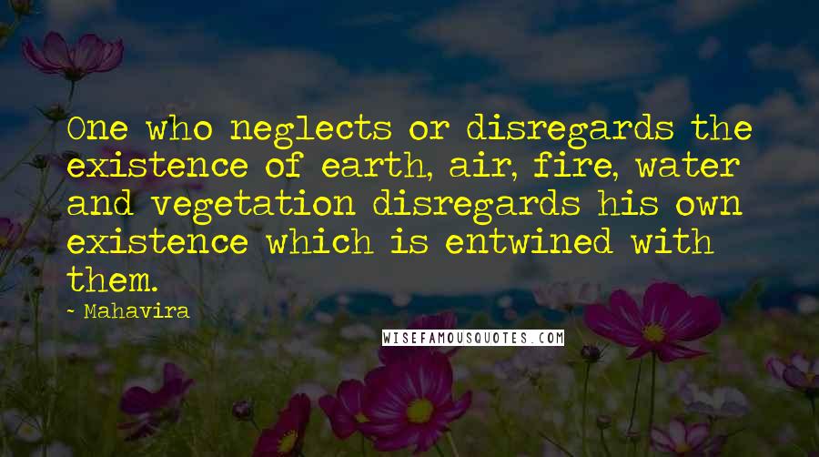 Mahavira Quotes: One who neglects or disregards the existence of earth, air, fire, water and vegetation disregards his own existence which is entwined with them.