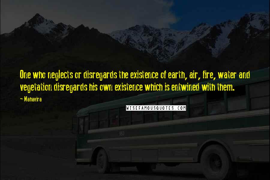 Mahavira Quotes: One who neglects or disregards the existence of earth, air, fire, water and vegetation disregards his own existence which is entwined with them.