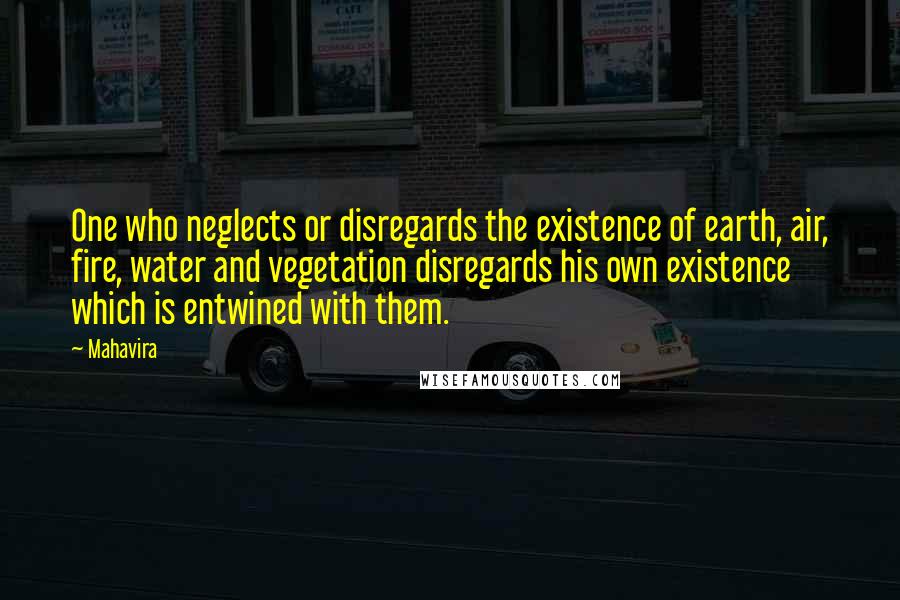 Mahavira Quotes: One who neglects or disregards the existence of earth, air, fire, water and vegetation disregards his own existence which is entwined with them.