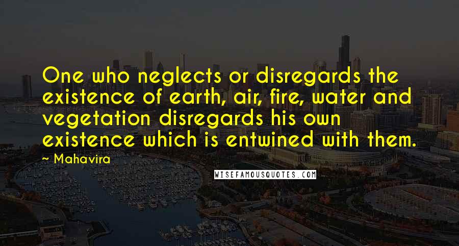 Mahavira Quotes: One who neglects or disregards the existence of earth, air, fire, water and vegetation disregards his own existence which is entwined with them.