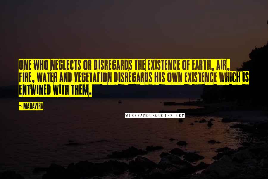 Mahavira Quotes: One who neglects or disregards the existence of earth, air, fire, water and vegetation disregards his own existence which is entwined with them.