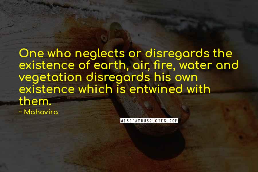 Mahavira Quotes: One who neglects or disregards the existence of earth, air, fire, water and vegetation disregards his own existence which is entwined with them.