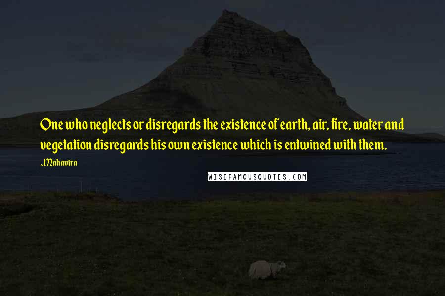 Mahavira Quotes: One who neglects or disregards the existence of earth, air, fire, water and vegetation disregards his own existence which is entwined with them.