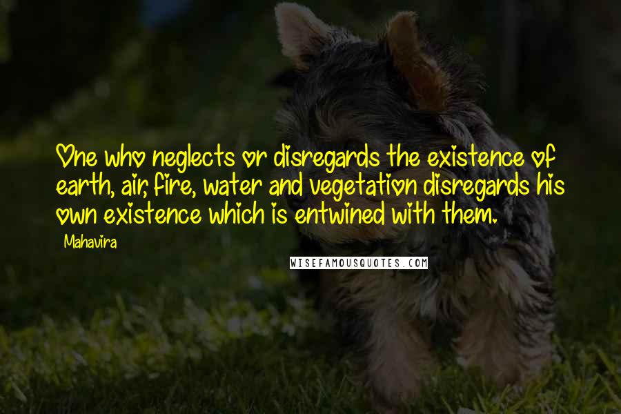 Mahavira Quotes: One who neglects or disregards the existence of earth, air, fire, water and vegetation disregards his own existence which is entwined with them.