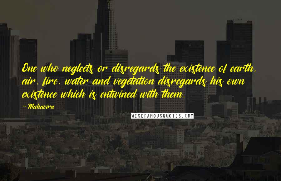 Mahavira Quotes: One who neglects or disregards the existence of earth, air, fire, water and vegetation disregards his own existence which is entwined with them.
