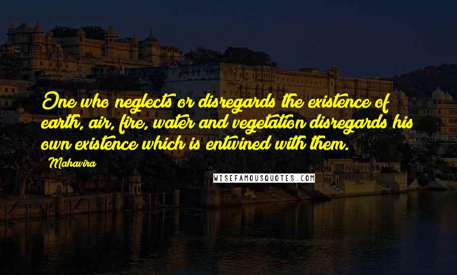 Mahavira Quotes: One who neglects or disregards the existence of earth, air, fire, water and vegetation disregards his own existence which is entwined with them.