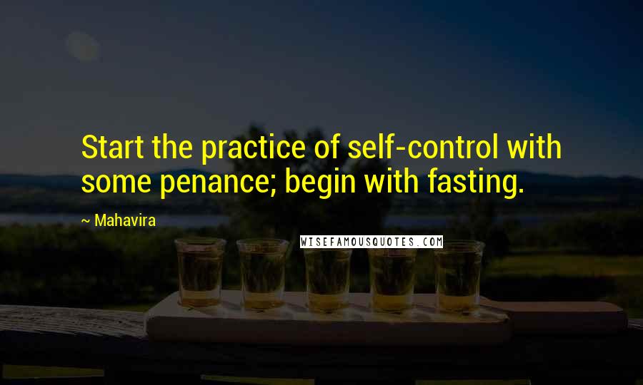 Mahavira Quotes: Start the practice of self-control with some penance; begin with fasting.