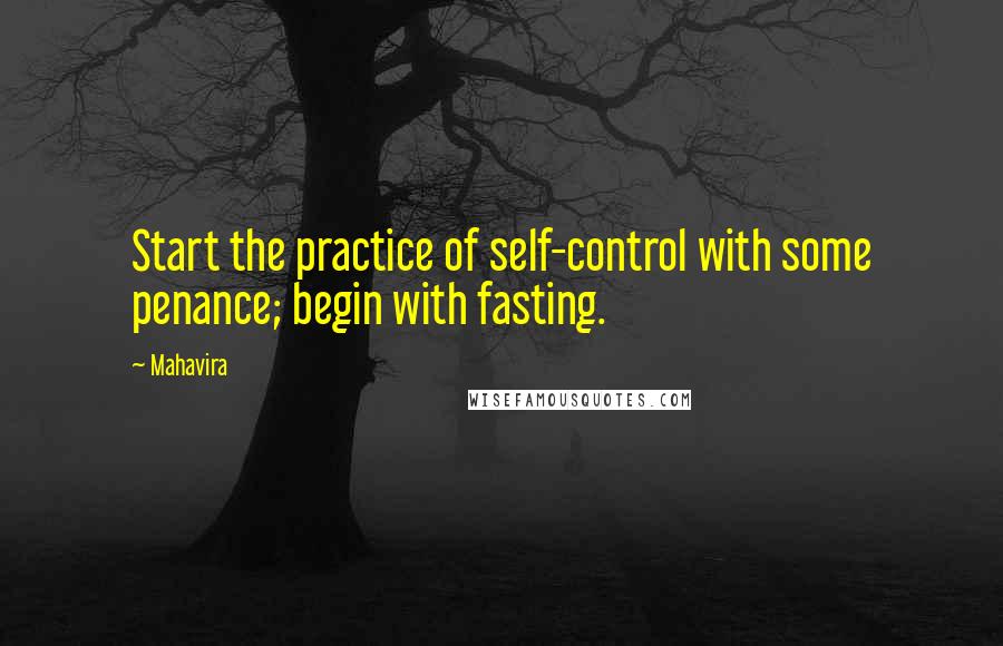 Mahavira Quotes: Start the practice of self-control with some penance; begin with fasting.