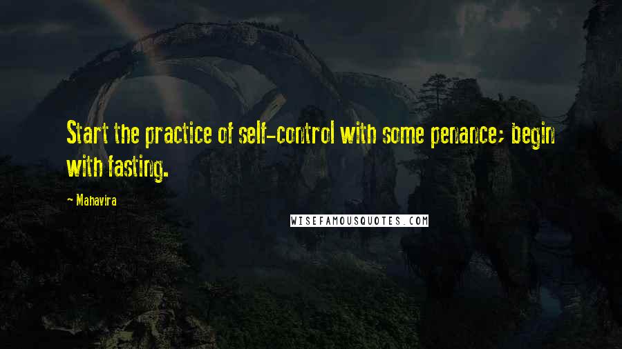 Mahavira Quotes: Start the practice of self-control with some penance; begin with fasting.