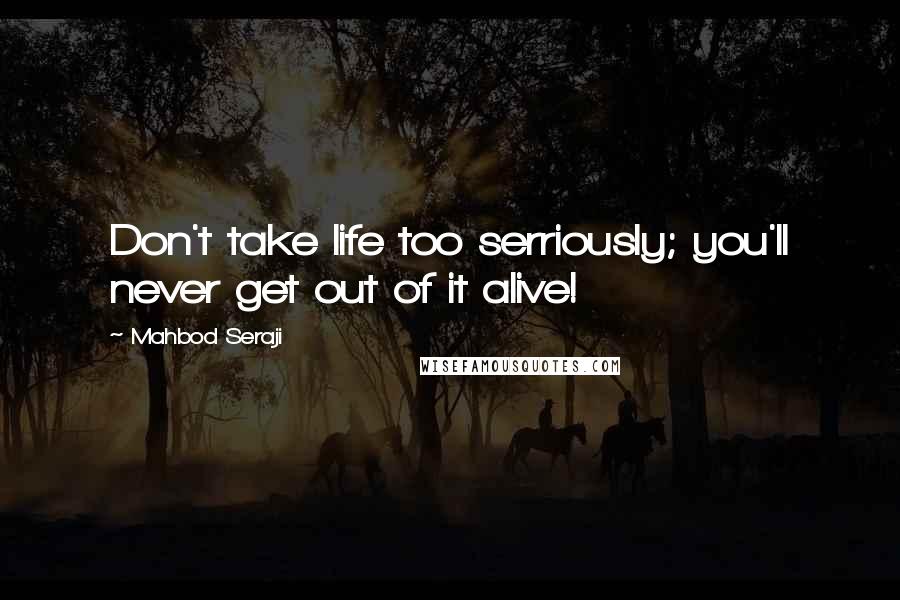 Mahbod Seraji Quotes: Don't take life too serriously; you'll never get out of it alive!