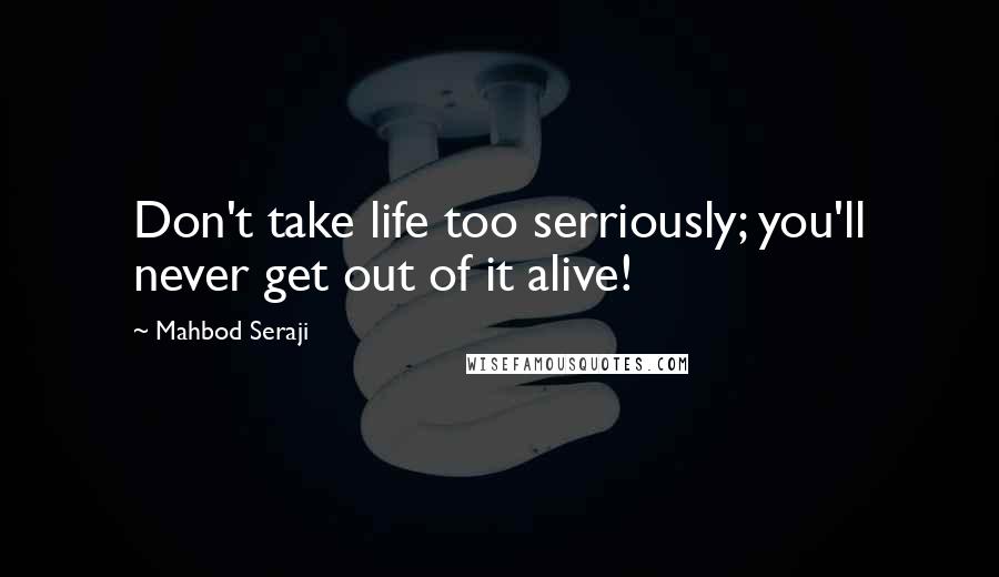Mahbod Seraji Quotes: Don't take life too serriously; you'll never get out of it alive!