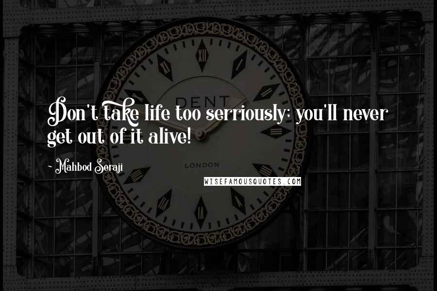 Mahbod Seraji Quotes: Don't take life too serriously; you'll never get out of it alive!