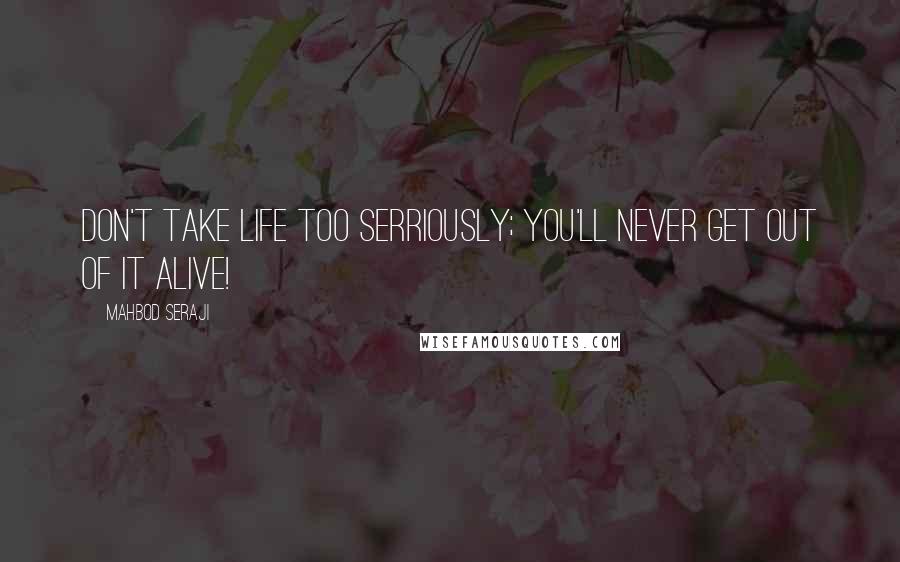 Mahbod Seraji Quotes: Don't take life too serriously; you'll never get out of it alive!