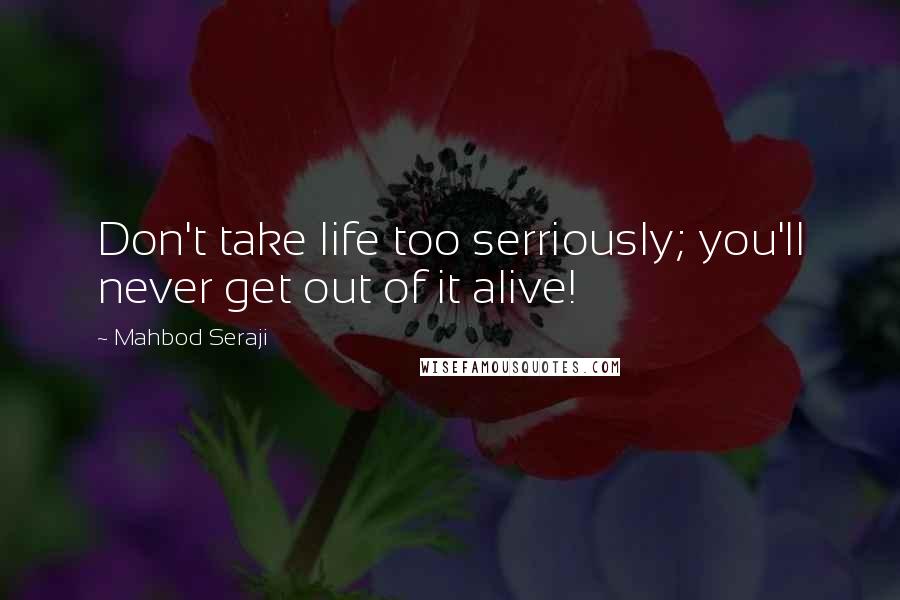 Mahbod Seraji Quotes: Don't take life too serriously; you'll never get out of it alive!