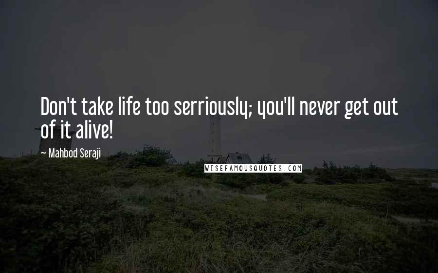 Mahbod Seraji Quotes: Don't take life too serriously; you'll never get out of it alive!