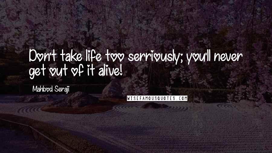 Mahbod Seraji Quotes: Don't take life too serriously; you'll never get out of it alive!