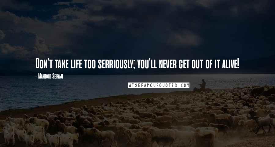 Mahbod Seraji Quotes: Don't take life too serriously; you'll never get out of it alive!