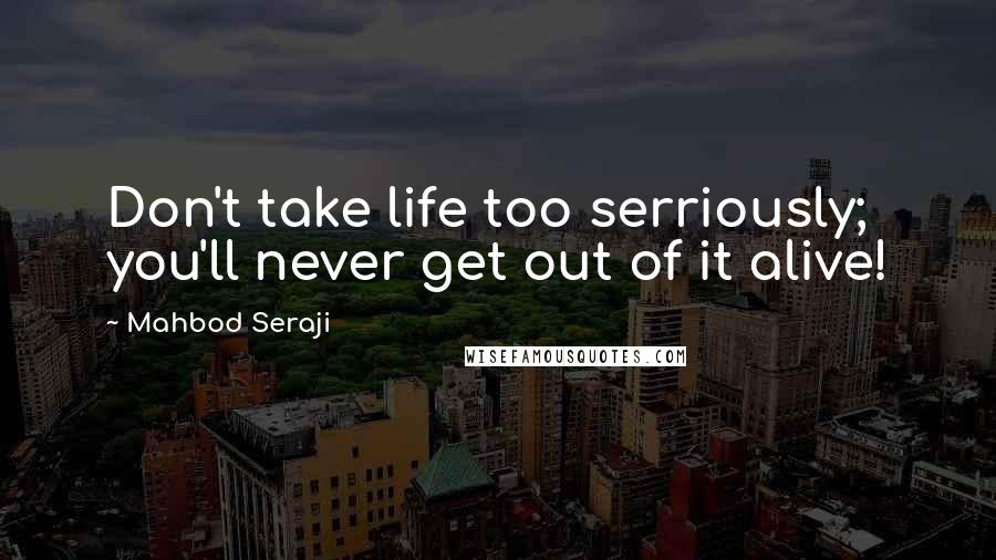 Mahbod Seraji Quotes: Don't take life too serriously; you'll never get out of it alive!