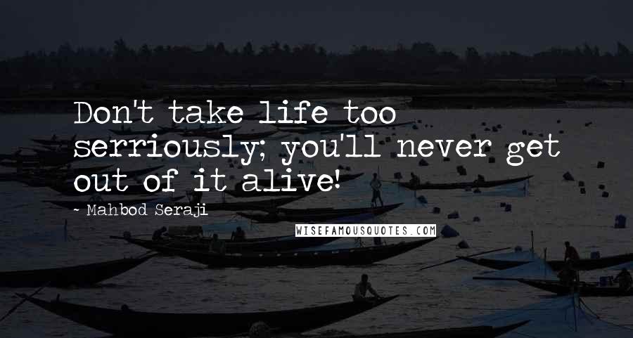 Mahbod Seraji Quotes: Don't take life too serriously; you'll never get out of it alive!