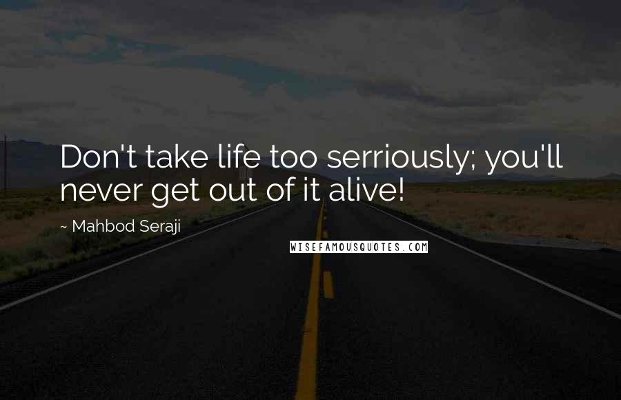 Mahbod Seraji Quotes: Don't take life too serriously; you'll never get out of it alive!