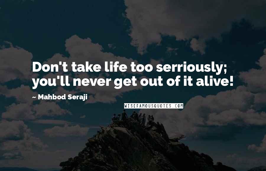 Mahbod Seraji Quotes: Don't take life too serriously; you'll never get out of it alive!