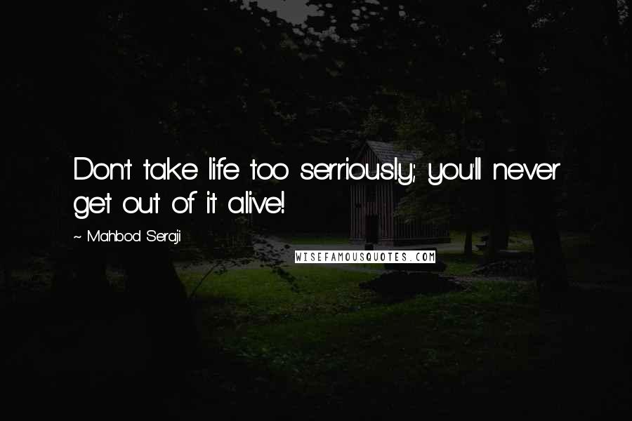 Mahbod Seraji Quotes: Don't take life too serriously; you'll never get out of it alive!