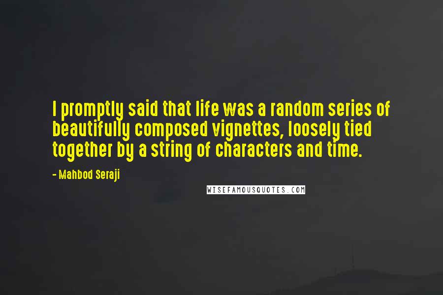 Mahbod Seraji Quotes: I promptly said that life was a random series of beautifully composed vignettes, loosely tied together by a string of characters and time.