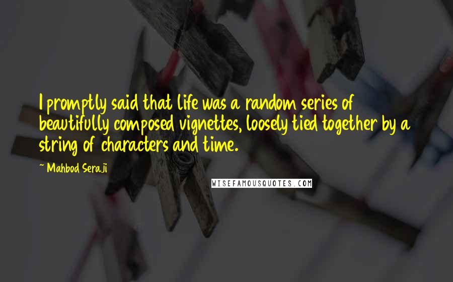 Mahbod Seraji Quotes: I promptly said that life was a random series of beautifully composed vignettes, loosely tied together by a string of characters and time.