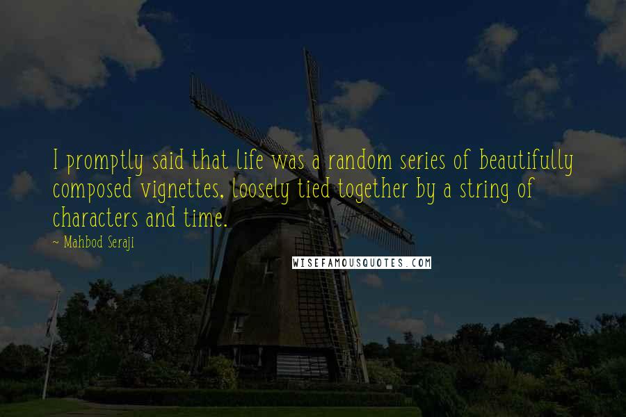 Mahbod Seraji Quotes: I promptly said that life was a random series of beautifully composed vignettes, loosely tied together by a string of characters and time.