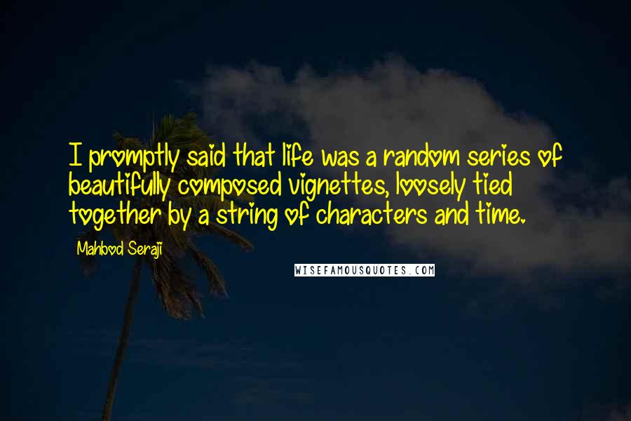 Mahbod Seraji Quotes: I promptly said that life was a random series of beautifully composed vignettes, loosely tied together by a string of characters and time.