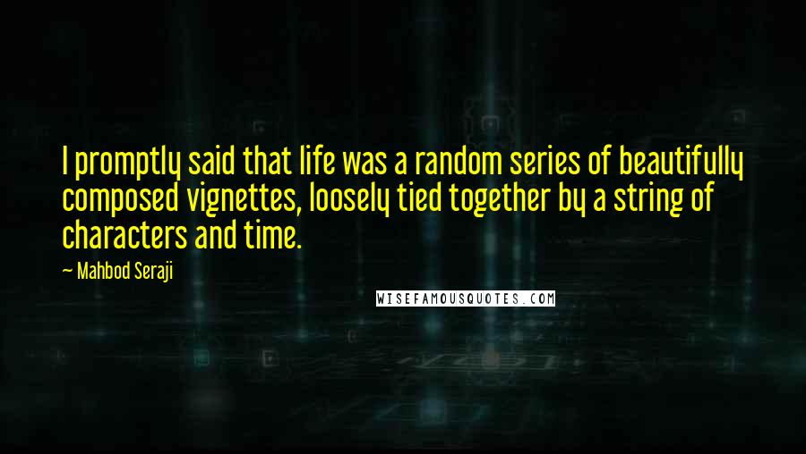 Mahbod Seraji Quotes: I promptly said that life was a random series of beautifully composed vignettes, loosely tied together by a string of characters and time.