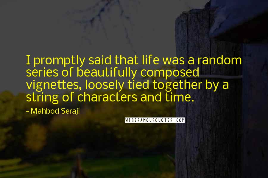 Mahbod Seraji Quotes: I promptly said that life was a random series of beautifully composed vignettes, loosely tied together by a string of characters and time.